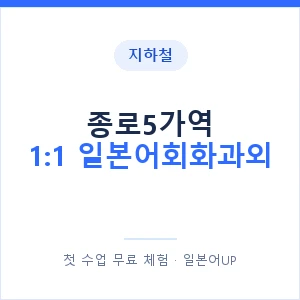 지하철 종로5가역 1:1 일본어회화과외 - 왕초보부터 안내 이미지 — 일본어UP 1:1 맞춤 수업, 첫 수업 무료 체험