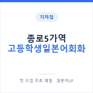 지하철 종로5가역 고등학생일본어회화 - 추천 안내 이미지 — 일본어UP 1:1 맞춤 수업, 첫 수업 무료 체험