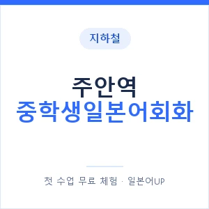 지하철 주안역 중학생일본어회화 - 추천 안내 이미지 — 일본어UP 1:1 맞춤 수업, 첫 수업 무료 체험