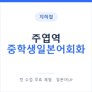 지하철 주엽역 중학생일본어회화 - 추천 안내 이미지 — 일본어UP 1:1 맞춤 수업, 첫 수업 무료 체험