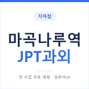 지하철 마곡나루역 JPT과외 - 추천 안내 이미지 — 일본어UP 1:1 맞춤 수업, 첫 수업 무료 체험
