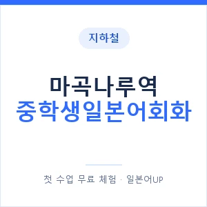 지하철 마곡나루역 중학생일본어회화 - 추천 안내 이미지 — 일본어UP 1:1 맞춤 수업, 첫 수업 무료 체험