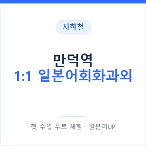 지하철 만덕역 1:1 일본어회화과외 - 왕초보부터 안내 이미지 — 일본어UP 1:1 맞춤 수업, 첫 수업 무료 체험