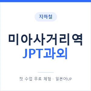 지하철 미아사거리역 JPT과외 - 추천 안내 이미지 — 일본어UP 1:1 맞춤 수업, 첫 수업 무료 체험