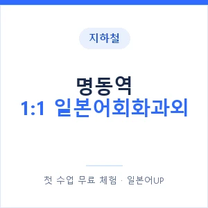 지하철 명동역 1:1 일본어회화과외 - 왕초보부터 안내 이미지 — 일본어UP 1:1 맞춤 수업, 첫 수업 무료 체험