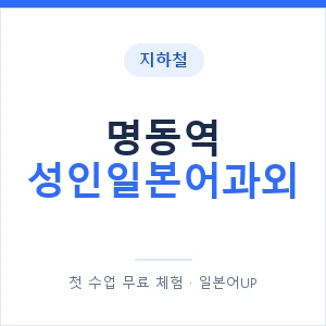 지하철 명동역 성인일본어과외 - 일본어회화 추천 안내 이미지 — 일본어UP 1:1 맞춤 수업, 첫 수업 무료 체험