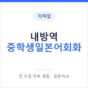 지하철 내방역 중학생일본어회화 - 추천 안내 이미지 — 일본어UP 1:1 맞춤 수업, 첫 수업 무료 체험