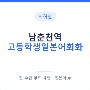 지하철 남춘천역 고등학생일본어회화 - 추천 안내 이미지 — 일본어UP 1:1 맞춤 수업, 첫 수업 무료 체험