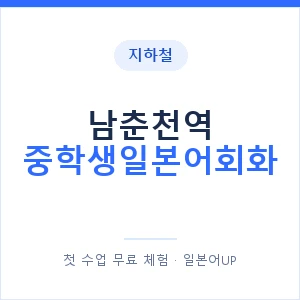 지하철 남춘천역 중학생일본어회화 - 추천 안내 이미지 — 일본어UP 1:1 맞춤 수업, 첫 수업 무료 체험