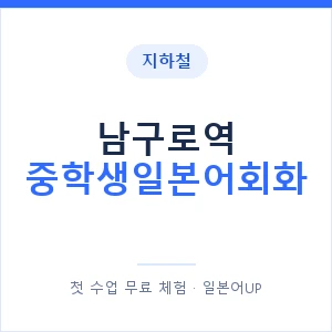 지하철 남구로역 중학생일본어회화 - 추천 안내 이미지 — 일본어UP 1:1 맞춤 수업, 첫 수업 무료 체험