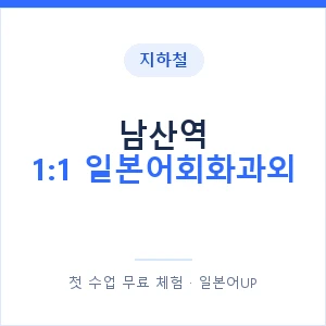 지하철 남산역 1:1 일본어회화과외 - 왕초보부터 안내 이미지 — 일본어UP 1:1 맞춤 수업, 첫 수업 무료 체험