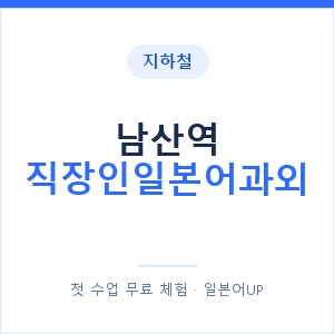 지하철 남산역 직장인일본어과외 - 비즈니스 안내 이미지 — 일본어UP 1:1 맞춤 수업, 첫 수업 무료 체험