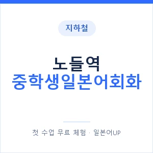 지하철 노들역 중학생일본어회화 - 추천 안내 이미지 — 일본어UP 1:1 맞춤 수업, 첫 수업 무료 체험