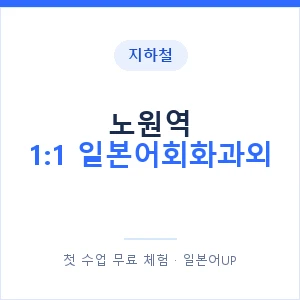 지하철 노원역 1:1 일본어회화과외 - 왕초보부터 안내 이미지 — 일본어UP 1:1 맞춤 수업, 첫 수업 무료 체험