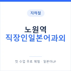 지하철 노원역 직장인일본어과외 - 비즈니스 안내 이미지 — 일본어UP 1:1 맞춤 수업, 첫 수업 무료 체험