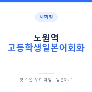 지하철 노원역 고등학생일본어회화 - 추천 안내 이미지 — 일본어UP 1:1 맞춤 수업, 첫 수업 무료 체험