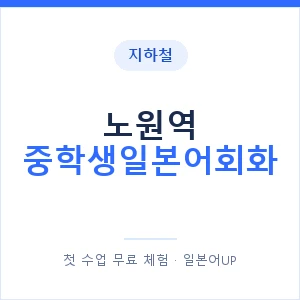 지하철 노원역 중학생일본어회화 - 추천 안내 이미지 — 일본어UP 1:1 맞춤 수업, 첫 수업 무료 체험