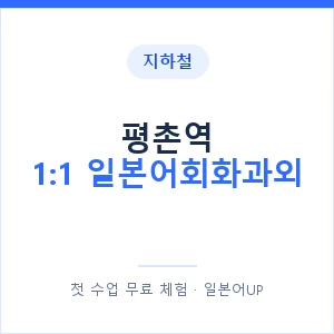 지하철 평촌역 1:1 일본어회화과외 - 왕초보부터 안내 이미지 — 일본어UP 1:1 맞춤 수업, 첫 수업 무료 체험