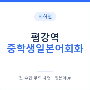 지하철 평강역 중학생일본어회화 - 추천 안내 이미지 — 일본어UP 1:1 맞춤 수업, 첫 수업 무료 체험