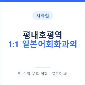 지하철 평내호평역 1:1 일본어회화과외 - 왕초보부터 안내 이미지 — 일본어UP 1:1 맞춤 수업, 첫 수업 무료 체험
