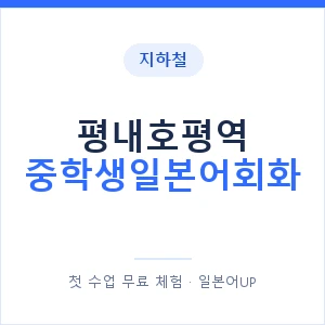 지하철 평내호평역 중학생일본어회화 - 추천 안내 이미지 — 일본어UP 1:1 맞춤 수업, 첫 수업 무료 체험