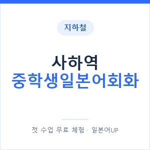 지하철 사하역 중학생일본어회화 - 추천 안내 이미지 — 일본어UP 1:1 맞춤 수업, 첫 수업 무료 체험