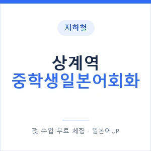 지하철 상계역 중학생일본어회화 - 추천 안내 이미지 — 일본어UP 1:1 맞춤 수업, 첫 수업 무료 체험