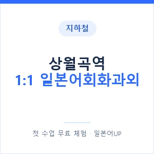 지하철 상월곡역 1:1 일본어회화과외 - 왕초보부터 안내 이미지 — 일본어UP 1:1 맞춤 수업, 첫 수업 무료 체험