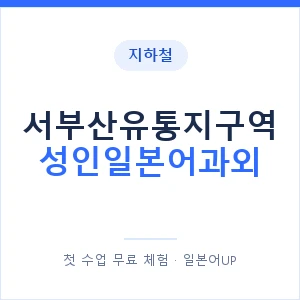 지하철 서부산유통지구역 성인일본어과외 - 일본어회화 추천 안내 이미지 — 일본어UP 1:1 맞춤 수업, 첫 수업 무료 체험