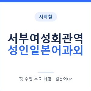 지하철 서부여성회관역 성인일본어과외 - 일본어회화 추천 안내 이미지 — 일본어UP 1:1 맞춤 수업, 첫 수업 무료 체험