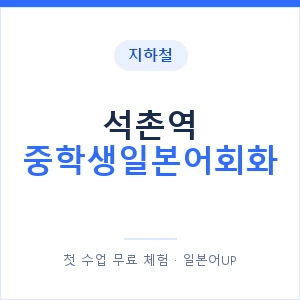 지하철 석촌역 중학생일본어회화 - 추천 안내 이미지 — 일본어UP 1:1 맞춤 수업, 첫 수업 무료 체험