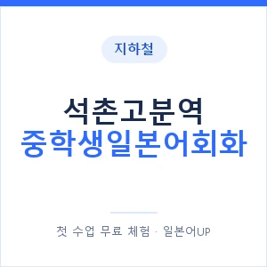지하철 석촌고분역 중학생일본어회화 - 추천 안내 이미지 — 일본어UP 1:1 맞춤 수업, 첫 수업 무료 체험