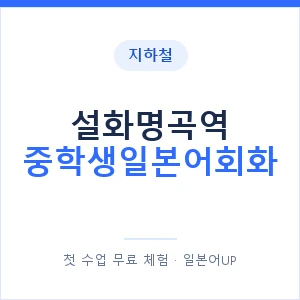 지하철 설화명곡역 중학생일본어회화 - 추천 안내 이미지 — 일본어UP 1:1 맞춤 수업, 첫 수업 무료 체험