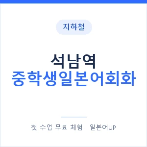 지하철 석남역 중학생일본어회화 - 추천 안내 이미지 — 일본어UP 1:1 맞춤 수업, 첫 수업 무료 체험