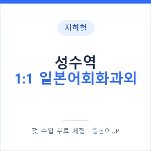 지하철 성수역 1:1 일본어회화과외 - 왕초보부터 안내 이미지 — 일본어UP 1:1 맞춤 수업, 첫 수업 무료 체험