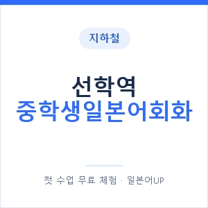 지하철 선학역 중학생일본어회화 - 추천 안내 이미지 — 일본어UP 1:1 맞춤 수업, 첫 수업 무료 체험