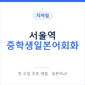 지하철 서울역 중학생일본어회화 - 추천 안내 이미지 — 일본어UP 1:1 맞춤 수업, 첫 수업 무료 체험