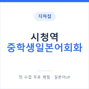 지하철 시청역 중학생일본어회화 - 추천 안내 이미지 — 일본어UP 1:1 맞춤 수업, 첫 수업 무료 체험