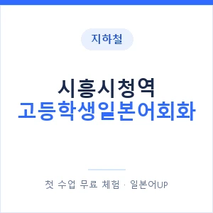 지하철 시흥시청역 고등학생일본어회화 - 추천 안내 이미지 — 일본어UP 1:1 맞춤 수업, 첫 수업 무료 체험