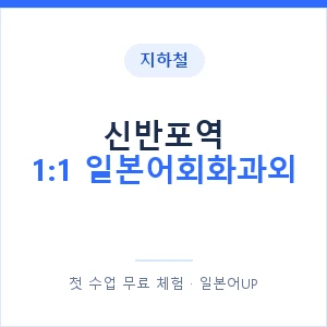 지하철 신반포역 1:1 일본어회화과외 - 왕초보부터 안내 이미지 — 일본어UP 1:1 맞춤 수업, 첫 수업 무료 체험