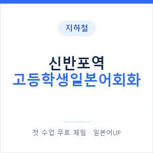 지하철 신반포역 고등학생일본어회화 - 추천 안내 이미지 — 일본어UP 1:1 맞춤 수업, 첫 수업 무료 체험