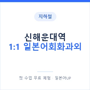 지하철 신해운대역 1:1 일본어회화과외 - 왕초보부터 안내 이미지 — 일본어UP 1:1 맞춤 수업, 첫 수업 무료 체험