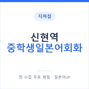 지하철 신현역 중학생일본어회화 - 추천 안내 이미지 — 일본어UP 1:1 맞춤 수업, 첫 수업 무료 체험