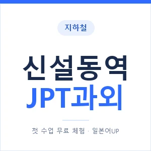지하철 신설동역 JPT과외 - 추천 안내 이미지 — 일본어UP 1:1 맞춤 수업, 첫 수업 무료 체험