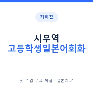 지하철 시우역 고등학생일본어회화 - 추천 안내 이미지 — 일본어UP 1:1 맞춤 수업, 첫 수업 무료 체험