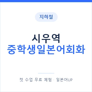 지하철 시우역 중학생일본어회화 - 추천 안내 이미지 — 일본어UP 1:1 맞춤 수업, 첫 수업 무료 체험