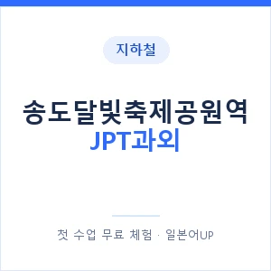 지하철 송도달빛축제공원역 JPT과외 - 추천 안내 이미지 — 일본어UP 1:1 맞춤 수업, 첫 수업 무료 체험