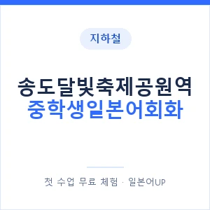 지하철 송도달빛축제공원역 중학생일본어회화 - 추천 안내 이미지 — 일본어UP 1:1 맞춤 수업, 첫 수업 무료 체험