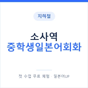 지하철 소사역 중학생일본어회화 - 추천 안내 이미지 — 일본어UP 1:1 맞춤 수업, 첫 수업 무료 체험