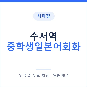 지하철 수서역 중학생일본어회화 - 추천 안내 이미지 — 일본어UP 1:1 맞춤 수업, 첫 수업 무료 체험